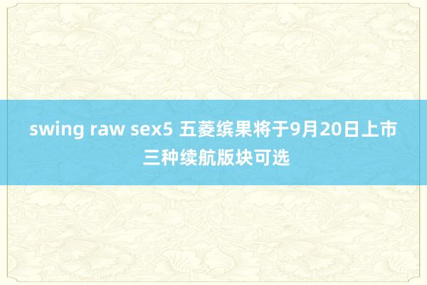 swing raw sex5 五菱缤果将于9月20日上市 三种续航版块可选