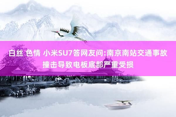 白丝 色情 小米SU7答网友问:南京南站交通事故撞击导致电板底部严重受损