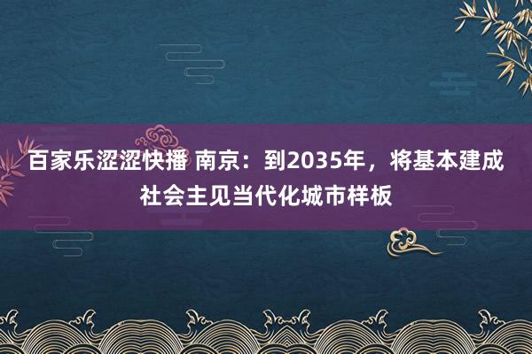 百家乐涩涩快播 南京：到2035年，将基本建成社会主见当代化城市样板