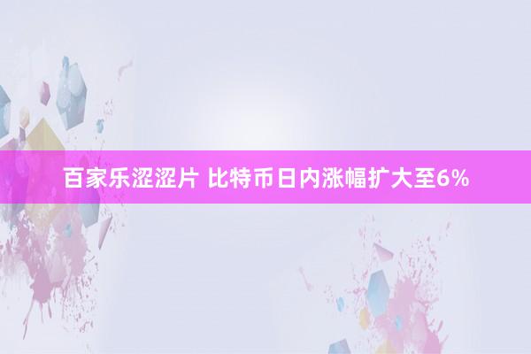 百家乐涩涩片 比特币日内涨幅扩大至6%