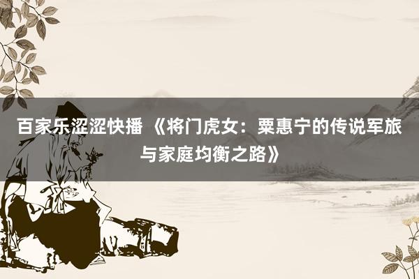 百家乐涩涩快播 《将门虎女：粟惠宁的传说军旅与家庭均衡之路》