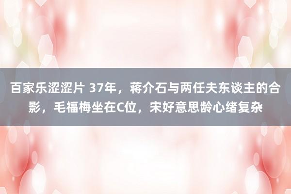 百家乐涩涩片 37年，蒋介石与两任夫东谈主的合影，毛福梅坐在C位，宋好意思龄心绪复杂