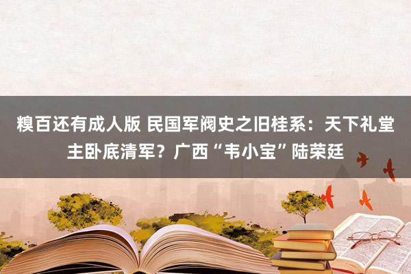 糗百还有成人版 民国军阀史之旧桂系：天下礼堂主卧底清军？广西“韦小宝”陆荣廷