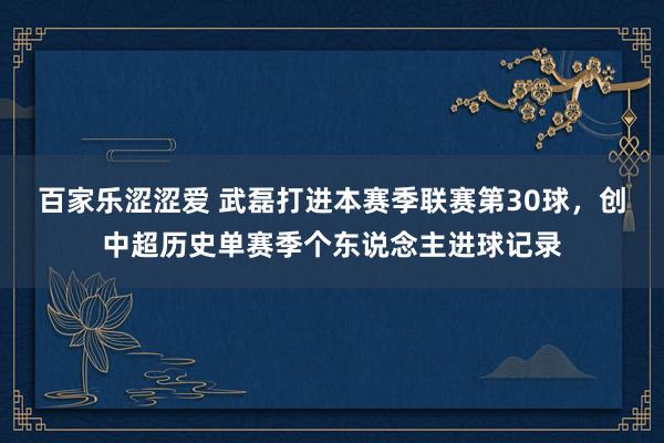 百家乐涩涩爱 武磊打进本赛季联赛第30球，创中超历史单赛季个东说念主进球记录