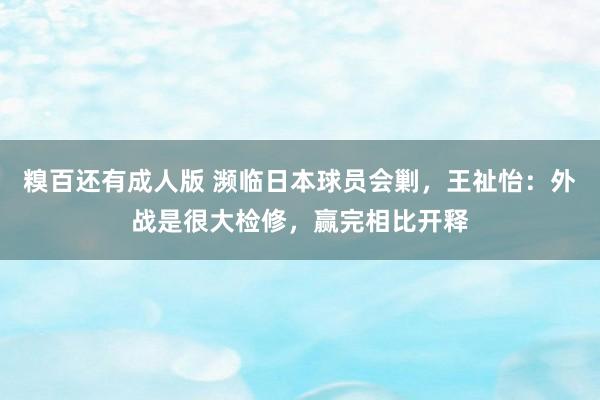 糗百还有成人版 濒临日本球员会剿，王祉怡：外战是很大检修，赢完相比开释