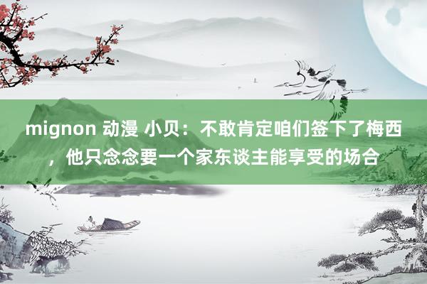 mignon 动漫 小贝：不敢肯定咱们签下了梅西，他只念念要一个家东谈主能享受的场合