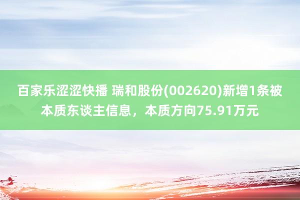 百家乐涩涩快播 瑞和股份(002620)新增1条被本质东谈主信息，本质方向75.91万元