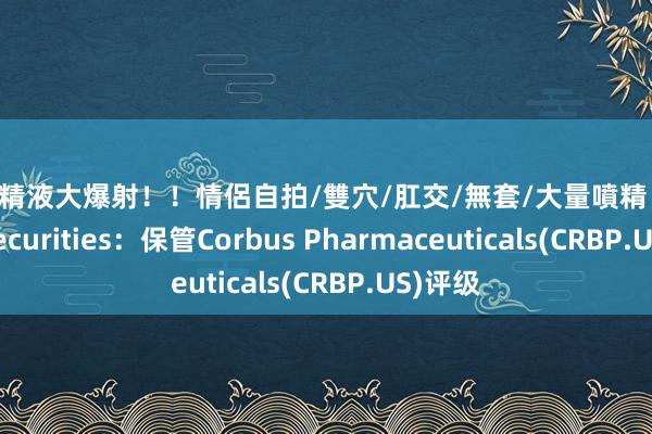 真實精液大爆射！！情侶自拍/雙穴/肛交/無套/大量噴精 B. Riley Securities：保管Corbus Pharmaceuticals(CRBP.US)评级