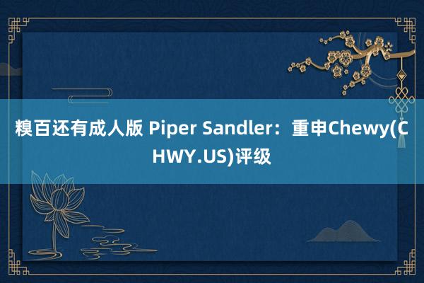 糗百还有成人版 Piper Sandler：重申Chewy(CHWY.US)评级