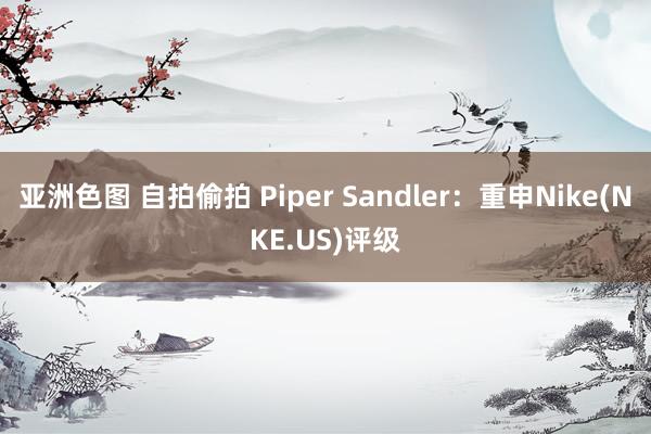 亚洲色图 自拍偷拍 Piper Sandler：重申Nike(NKE.US)评级