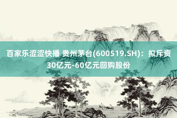 百家乐涩涩快播 贵州茅台(600519.SH)：拟斥资30亿元-60亿元回购股份