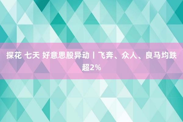 探花 七天 好意思股异动丨飞奔、众人、良马均跌超2%