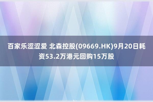 百家乐涩涩爱 北森控股(09669.HK)9月20日耗资53.2万港元回购15万股