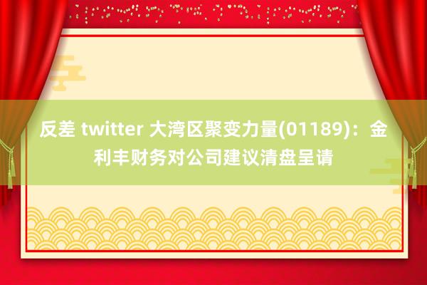 反差 twitter 大湾区聚变力量(01189)：金利丰财务对公司建议清盘呈请