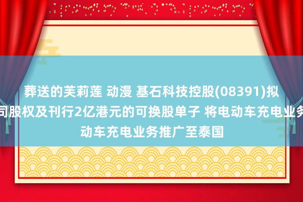 葬送的芙莉莲 动漫 基石科技控股(08391)拟认购泰国公司股权及刊行2亿港元的可换股单子 将电动车充电业务推广至泰国