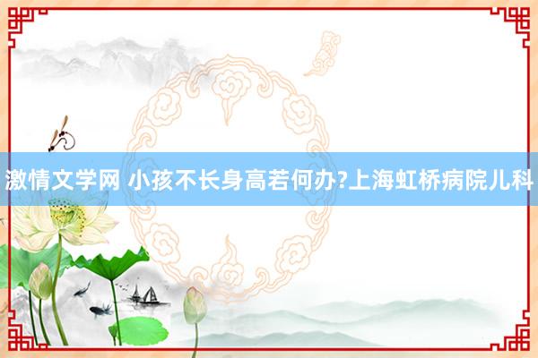 激情文学网 小孩不长身高若何办?上海虹桥病院儿科