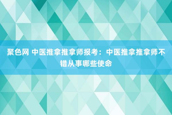 聚色网 中医推拿推拿师报考：中医推拿推拿师不错从事哪些使命