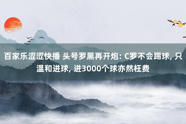 百家乐涩涩快播 头号罗黑再开炮: C罗不会踢球， 只温和进球， 进3000个球亦然枉费