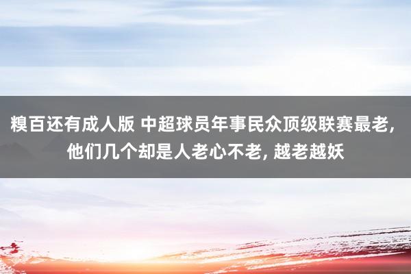 糗百还有成人版 中超球员年事民众顶级联赛最老， 他们几个却是人老心不老， 越老越妖