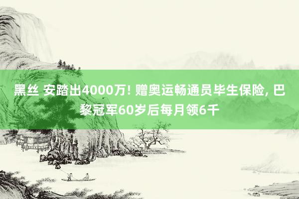 黑丝 安踏出4000万! 赠奥运畅通员毕生保险， 巴黎冠军60岁后每月领6千