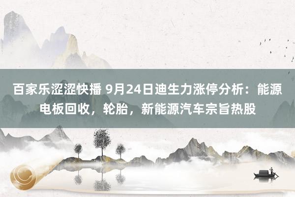 百家乐涩涩快播 9月24日迪生力涨停分析：能源电板回收，轮胎，新能源汽车宗旨热股