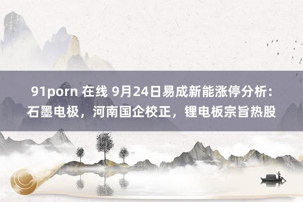 91porn 在线 9月24日易成新能涨停分析：石墨电极，河南国企校正，锂电板宗旨热股