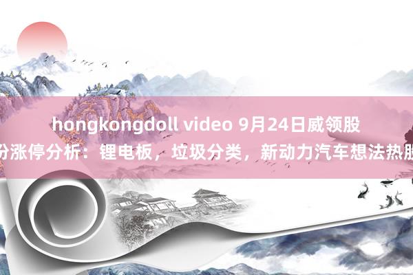 hongkongdoll video 9月24日威领股份涨停分析：锂电板，垃圾分类，新动力汽车想法热股