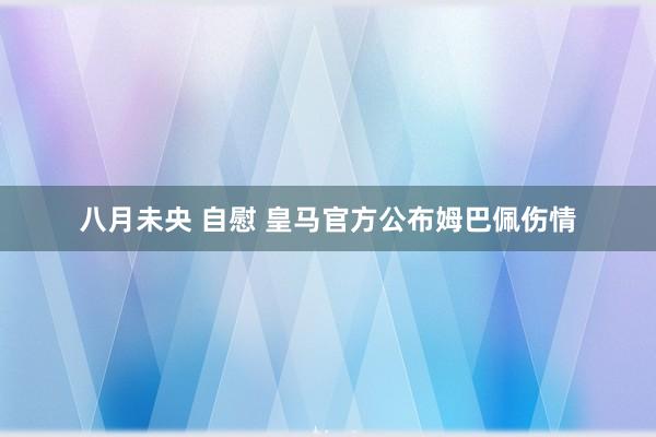 八月未央 自慰 皇马官方公布姆巴佩伤情