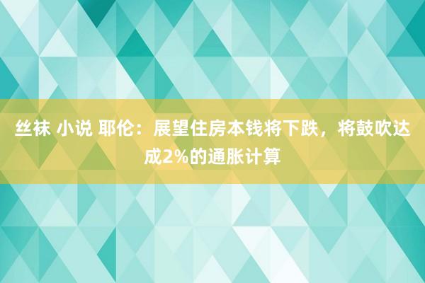 丝袜 小说 耶伦：展望住房本钱将下跌，将鼓吹达成2%的通胀计算