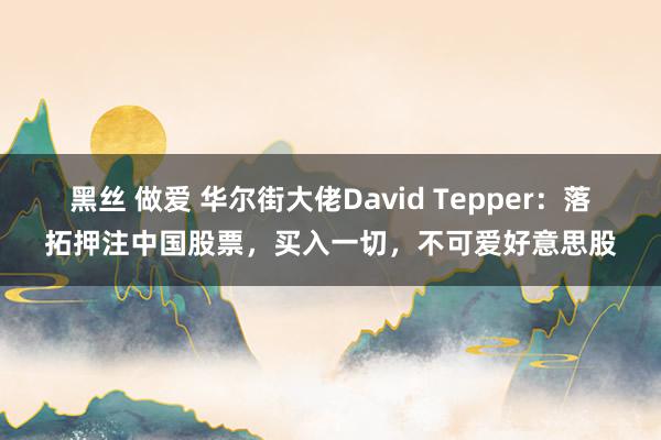 黑丝 做爱 华尔街大佬David Tepper：落拓押注中国股票，买入一切，不可爱好意思股