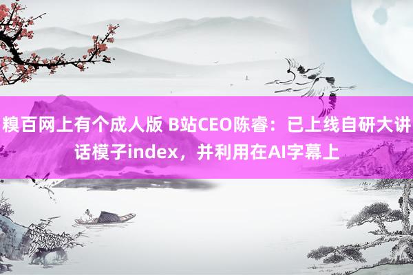 糗百网上有个成人版 B站CEO陈睿：已上线自研大讲话模子index，并利用在AI字幕上