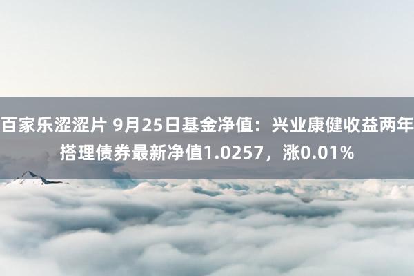 百家乐涩涩片 9月25日基金净值：兴业康健收益两年搭理债券最新净值1.0257，涨0.01%