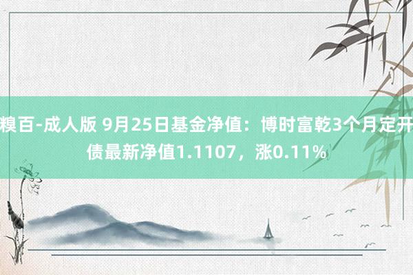 糗百-成人版 9月25日基金净值：博时富乾3个月定开债最新净值1.1107，涨0.11%