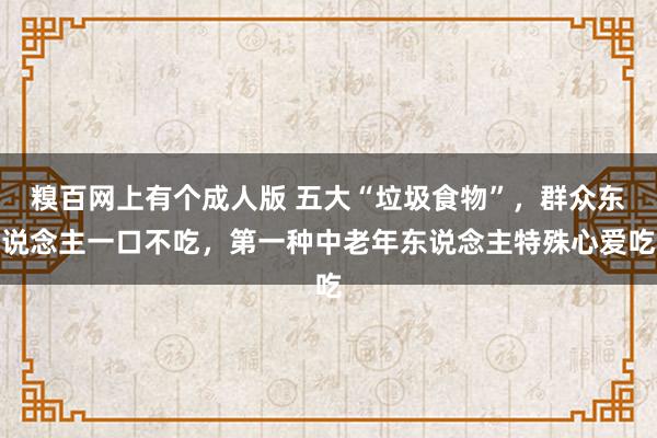 糗百网上有个成人版 五大“垃圾食物”，群众东说念主一口不吃，第一种中老年东说念主特殊心爱吃