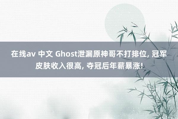 在线av 中文 Ghost泄漏原神哥不打排位， 冠军皮肤收入很高， 夺冠后年薪暴涨!