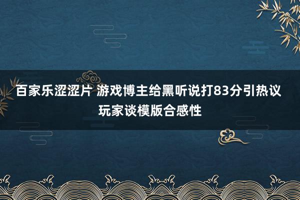 百家乐涩涩片 游戏博主给黑听说打83分引热议 玩家谈模版合感性