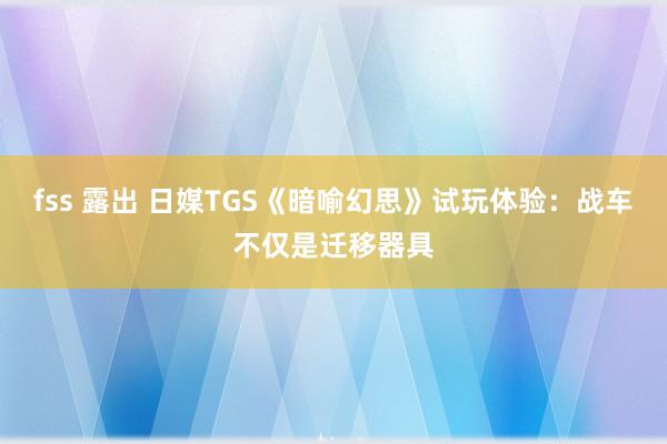 fss 露出 日媒TGS《暗喻幻思》试玩体验：战车不仅是迁移器具