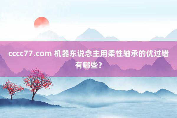 cccc77.com 机器东说念主用柔性轴承的优过错有哪些？