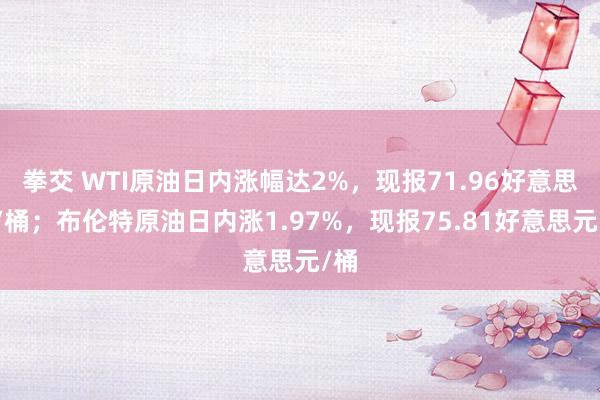 拳交 WTI原油日内涨幅达2%，现报71.96好意思元/桶；布伦特原油日内涨1.97%，现报75.81好意思元/桶