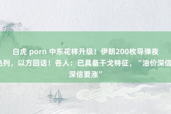 白虎 porn 中东花样升级！伊朗200枚导弹夜袭以色列，以方回话！各人：已具备干戈特征，“油价深信要涨”