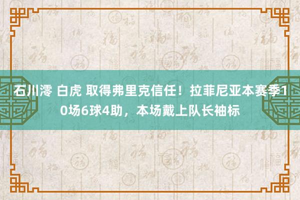 石川澪 白虎 取得弗里克信任！拉菲尼亚本赛季10场6球4助，本场戴上队长袖标