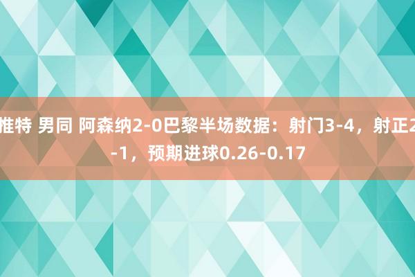 推特 男同 阿森纳2-0巴黎半场数据：射门3-4，射正2-1，预期进球0.26-0.17