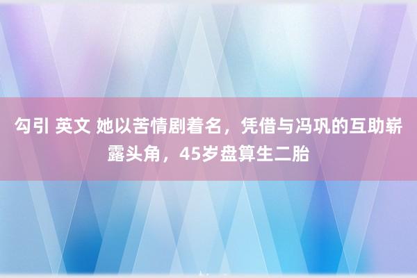 勾引 英文 她以苦情剧着名，凭借与冯巩的互助崭露头角，45岁盘算生二胎