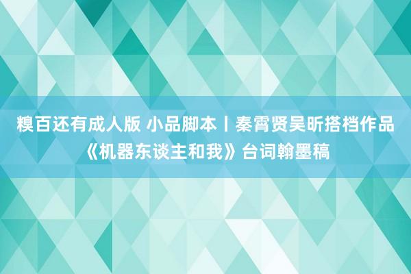 糗百还有成人版 小品脚本丨秦霄贤吴昕搭档作品《机器东谈主和我》台词翰墨稿