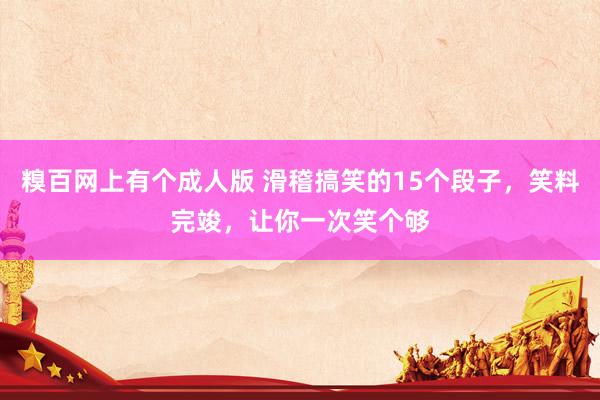 糗百网上有个成人版 滑稽搞笑的15个段子，笑料完竣，让你一次笑个够