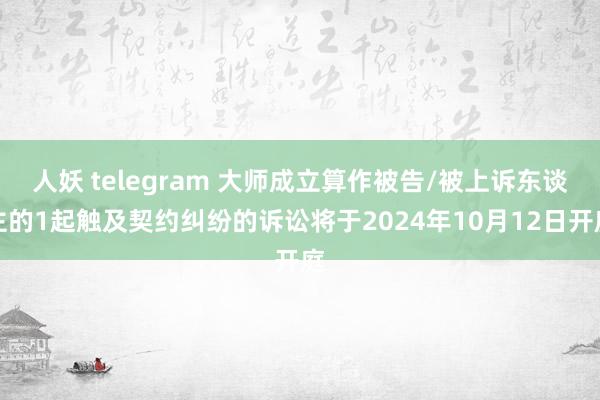 人妖 telegram 大师成立算作被告/被上诉东谈主的1起触及契约纠纷的诉讼将于2024年10月12日开庭