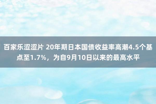 百家乐涩涩片 20年期日本国债收益率高潮4.5个基点至1.7%，为自9月10日以来的最高水平