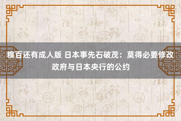 糗百还有成人版 日本事先石破茂：莫得必要修改政府与日本央行的公约