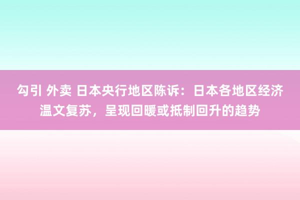 勾引 外卖 日本央行地区陈诉：日本各地区经济温文复苏，呈现回暖或抵制回升的趋势