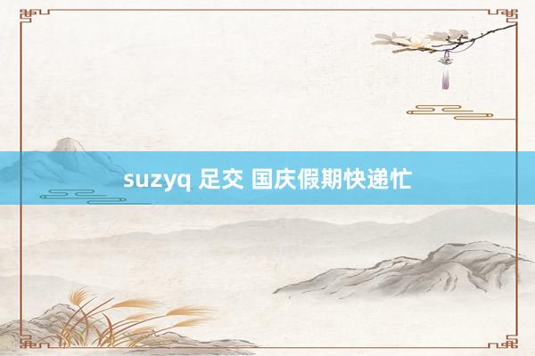 suzyq 足交 国庆假期快递忙